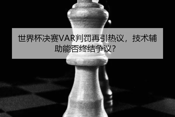 世界杯决赛VAR判罚再引热议，技术辅助能否终结争议？